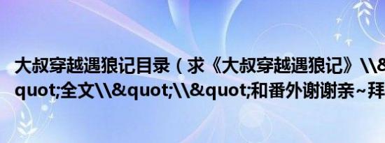 大叔穿越遇狼记目录（求《大叔穿越遇狼记》\"\"全文\"\"和番外谢谢亲~拜托了）