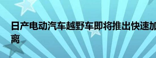 日产电动汽车越野车即将推出快速加速 远距离