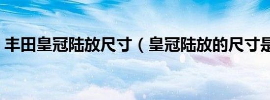 丰田皇冠陆放尺寸（皇冠陆放的尺寸是多大）