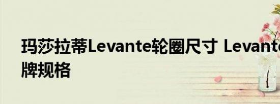 玛莎拉蒂Levante轮圈尺寸 Levante轮胎品牌规格