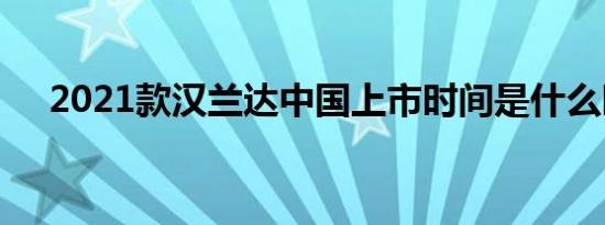 2021款汉兰达中国上市时间是什么时候