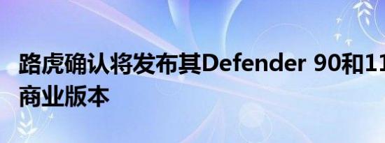 路虎确认将发布其Defender 90和110车型的商业版本