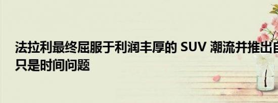 法拉利最终屈服于利润丰厚的 SUV 潮流并推出自己的产品只是时间问题