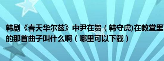 韩剧《春天华尔兹》中尹在贺（韩守虎)在教堂里面一个人弹的那首曲子叫什么啊（哪里可以下载）