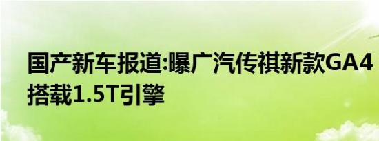 国产新车报道:曝广汽传祺新款GA4 新设计/搭载1.5T引擎