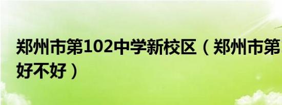 郑州市第102中学新校区（郑州市第102中学好不好）