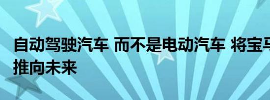 自动驾驶汽车 而不是电动汽车 将宝马i子品牌推向未来