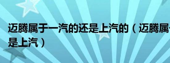 迈腾属于一汽的还是上汽的（迈腾属于一汽还是上汽）