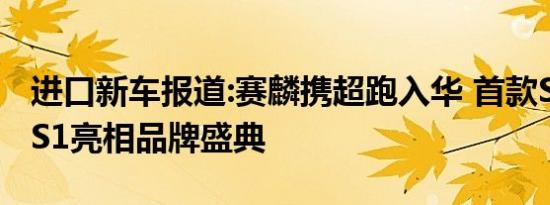 进口新车报道:赛麟携超跑入华 首款SUV赛麟S1亮相品牌盛典