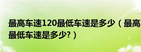 最高车速120最低车速是多少（最高车速120最低车速是多少?）