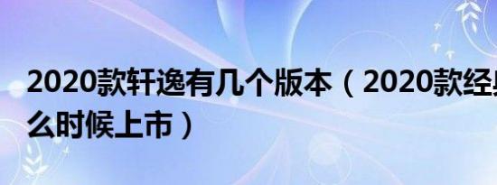 2020款轩逸有几个版本（2020款经典轩逸什么时候上市）