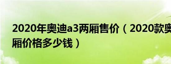 2020年奥迪a3两厢售价（2020款奥迪a3三厢价格多少钱）