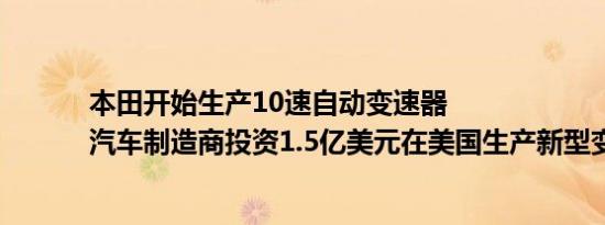 本田开始生产10速自动变速器 
汽车制造商投资1.5亿美元在美国生产新型变速箱