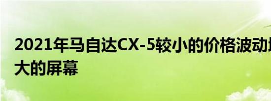 2021年马自达CX-5较小的价格波动增加了更大的屏幕