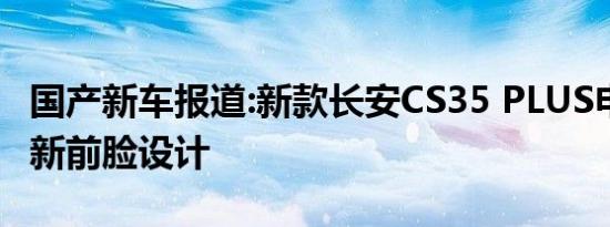 国产新车报道:新款长安CS35 PLUS申报图 全新前脸设计