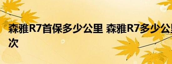 森雅R7首保多少公里 森雅R7多少公里保养一次