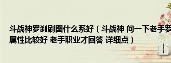 斗战神罗刹刷图什么系好（斗战神 问一下老手罗刹 玩什么属性比较好 老手职业才回答 详细点）