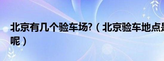 北京有几个验车场?（北京验车地点是在哪里呢）