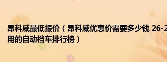 昂科威最低报价（昂科威优惠价需要多少钱 26-28万适合家用的自动档车排行榜）