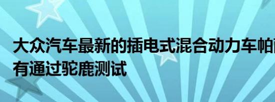 大众汽车最新的插电式混合动力车帕萨特也没有通过驼鹿测试