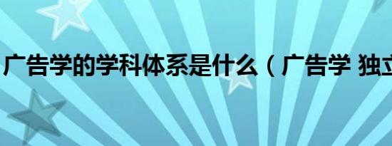 广告学的学科体系是什么（广告学 独立学科）