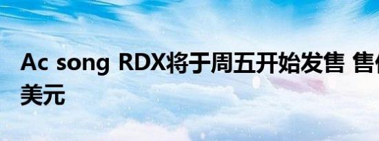 Ac song RDX将于周五开始发售 售价38295美元