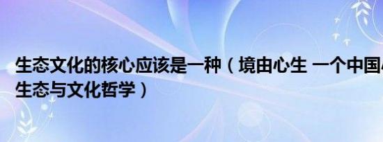 生态文化的核心应该是一种（境由心生 一个中国小镇的文明生态与文化哲学）