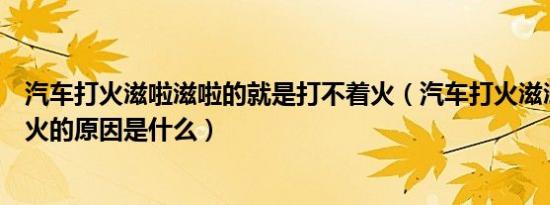 汽车打火滋啦滋啦的就是打不着火（汽车打火滋滋响打不着火的原因是什么）