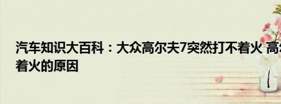 汽车知识大百科：大众高尔夫7突然打不着火 高尔夫7打不着火的原因