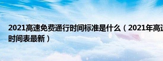 2021高速免费通行时间标准是什么（2021年高速免费通行时间表最新）