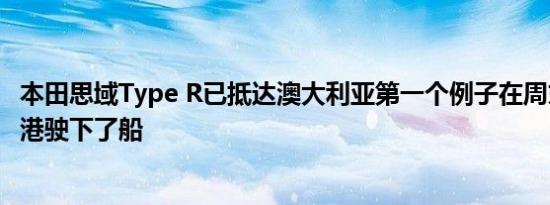 本田思域Type R已抵达澳大利亚第一个例子在周末在墨尔本港驶下了船