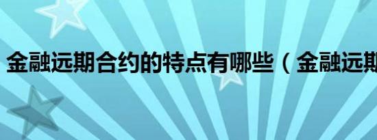 金融远期合约的特点有哪些（金融远期合约）