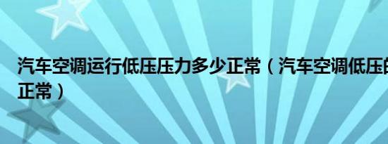 汽车空调运行低压压力多少正常（汽车空调低压的压力多少正常）