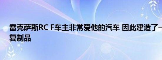 雷克萨斯RC F车主非常爱他的汽车 因此建造了一个精确的复制品