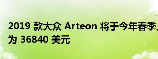 2019 款大众 Arteon 将于今年春季上市售价为 36840 美元