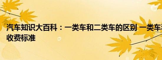 汽车知识大百科：一类车和二类车的区别 一类车和二类车的收费标准