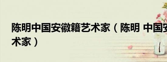 陈明中国安徽籍艺术家（陈明 中国安徽籍艺术家）