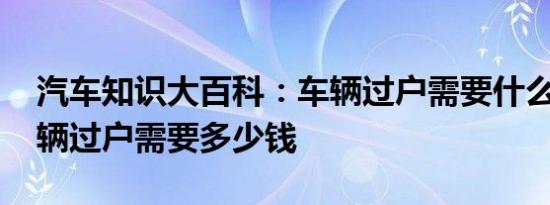 汽车知识大百科：车辆过户需要什么手续 车辆过户需要多少钱