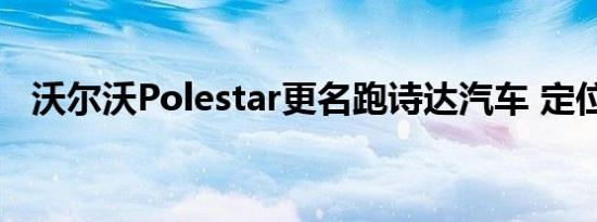 沃尔沃Polestar更名跑诗达汽车 定位高端