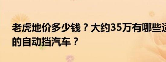 老虎地价多少钱？大约35万有哪些适合家用的自动挡汽车？