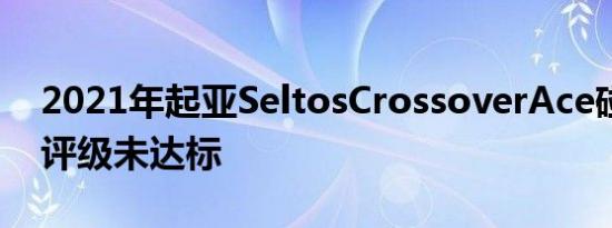 2021年起亚SeltosCrossoverAce碰撞测试评级未达标