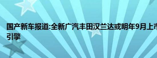 国产新车报道:全新广汽丰田汉兰达或明年9月上市 全系混动引擎