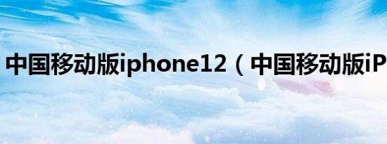 中国移动版iphone12（中国移动版iPhone）