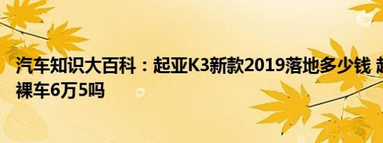 汽车知识大百科：起亚K3新款2019落地多少钱 起亚k3低配裸车6万5吗