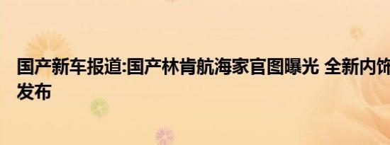 国产新车报道:国产林肯航海家官图曝光 全新内饰/广州车展发布