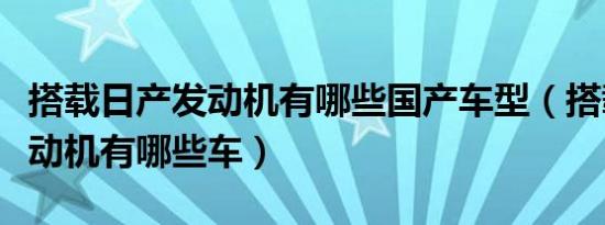 搭载日产发动机有哪些国产车型（搭载日产发动机有哪些车）