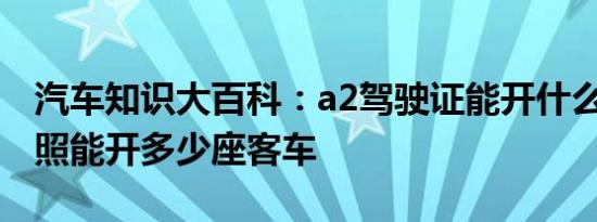 汽车知识大百科：a2驾驶证能开什么车 a2驾照能开多少座客车