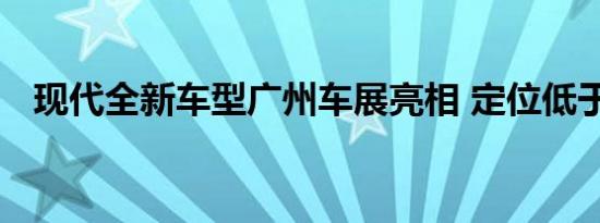 现代全新车型广州车展亮相 定位低于领动