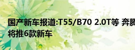 国产新车报道:T55/B70 2.0T等 奔腾2021年将推6款新车