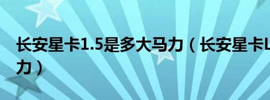 长安星卡1.5是多大马力（长安星卡L1多少马力）